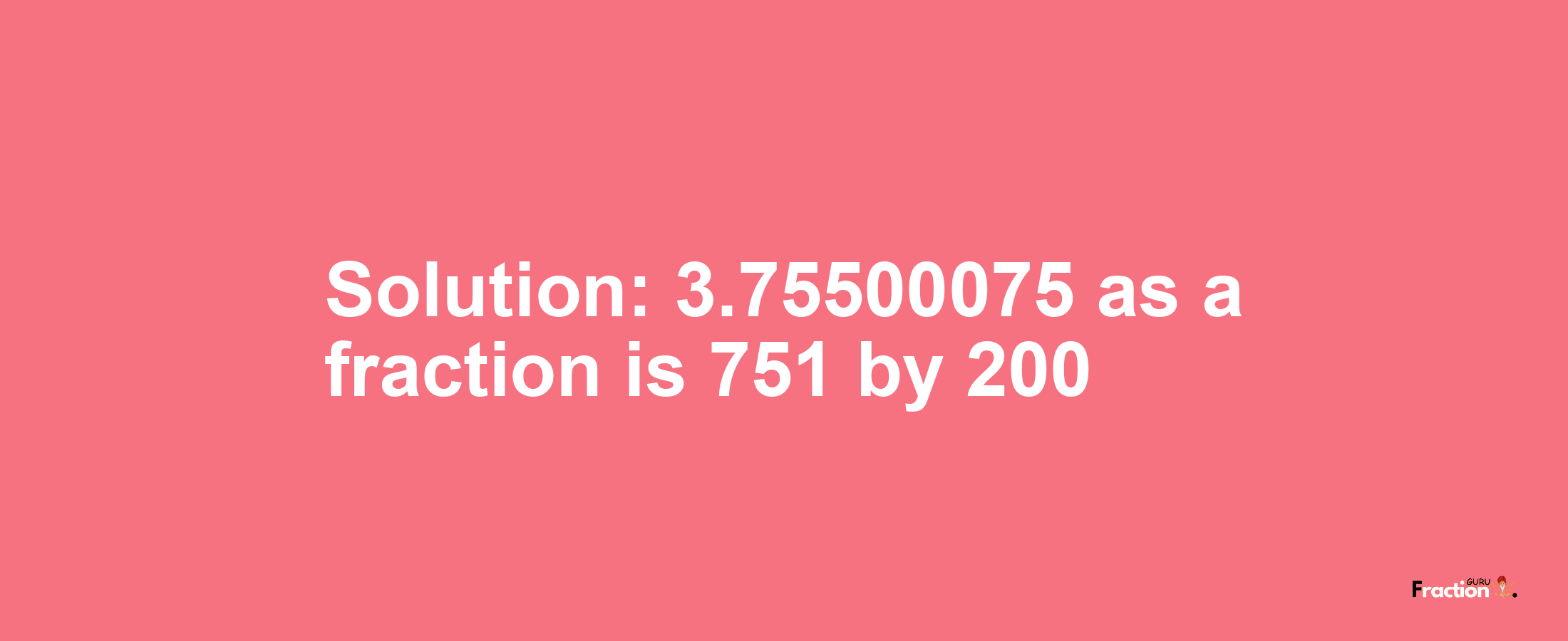 Solution:3.75500075 as a fraction is 751/200